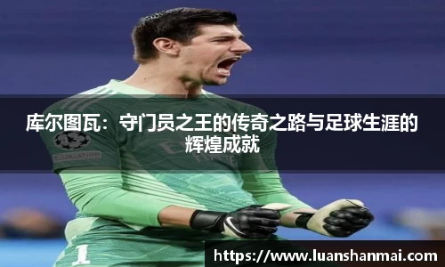 库尔图瓦：守门员之王的传奇之路与足球生涯的辉煌成就