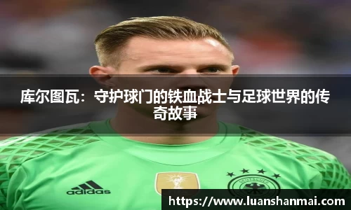 库尔图瓦：守护球门的铁血战士与足球世界的传奇故事