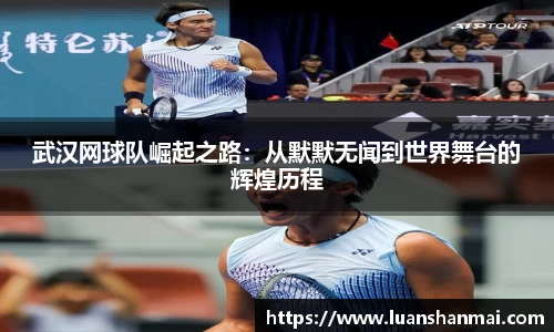 武汉网球队崛起之路：从默默无闻到世界舞台的辉煌历程