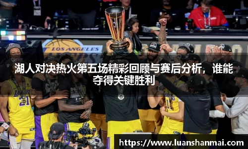 湖人对决热火第五场精彩回顾与赛后分析，谁能夺得关键胜利