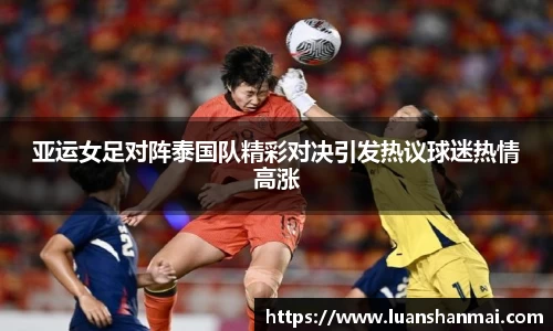 亚运女足对阵泰国队精彩对决引发热议球迷热情高涨