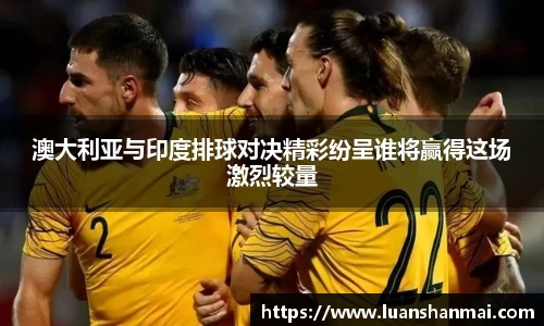 澳大利亚与印度排球对决精彩纷呈谁将赢得这场激烈较量